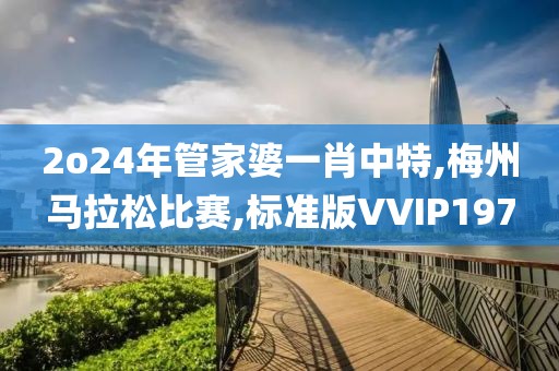 2o24年管家婆一肖中特,梅州马拉松比赛,标准版VVIP197