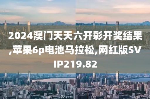 2024澳门天天六开彩开奖结果,苹果6p电池马拉松,网红版SVIP219.82