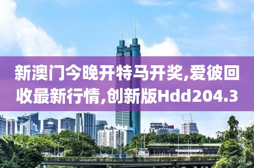 新澳门今晚开特马开奖,爱彼回收最新行情,创新版Hdd204.3