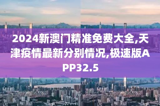 2024新澳门精准免费大全,天津疫情最新分别情况,极速版APP32.5