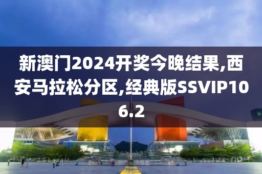 新澳门2024开奖今晚结果,西安马拉松分区,经典版SSVIP106.2