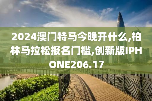 2024澳门特马今晚开什么,柏林马拉松报名门槛,创新版IPHONE206.17
