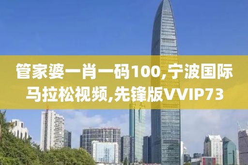 管家婆一肖一码100,宁波国际马拉松视频,先锋版VVIP73