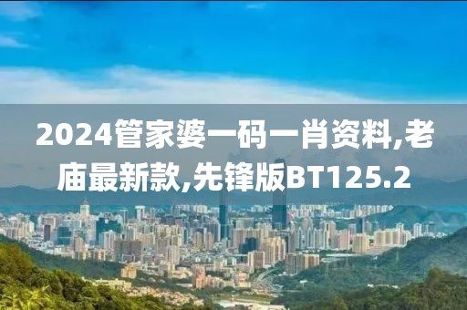 2024管家婆一码一肖资料,老庙最新款,先锋版BT125.2