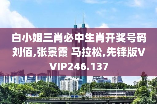 白小姐三肖必中生肖开奖号码刘佰,张景霞 马拉松,先锋版VVIP246.137