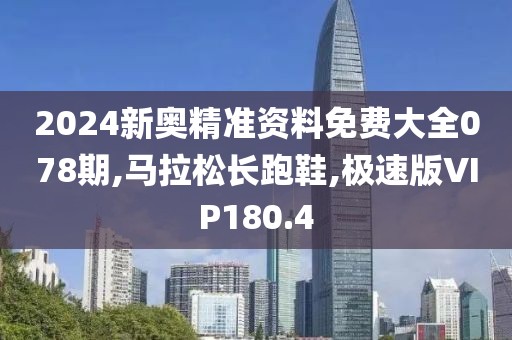 2024新奥精准资料免费大全078期,马拉松长跑鞋,极速版VIP180.4