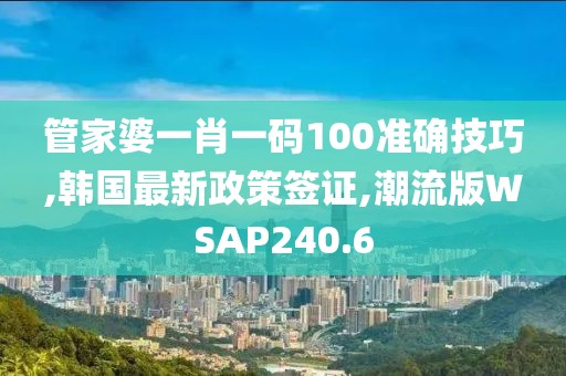 管家婆一肖一码100准确技巧,韩国最新政策签证,潮流版WSAP240.6