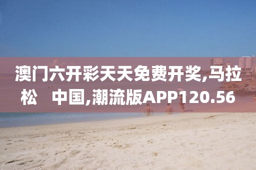 澳门六开彩天天免费开奖,马拉松   中国,潮流版APP120.56