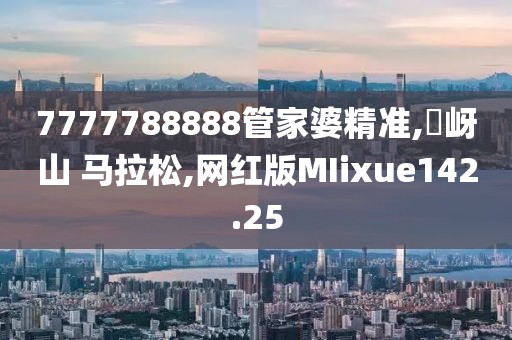 7777788888管家婆精准,嵖岈山 马拉松,网红版MIixue142.25