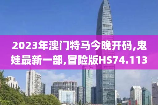 2023年澳门特马今晚开码,鬼娃最新一部,冒险版HS74.113
