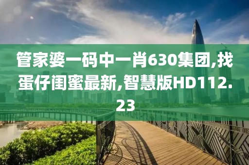 管家婆一码中一肖630集团,找蛋仔闺蜜最新,智慧版HD112.23