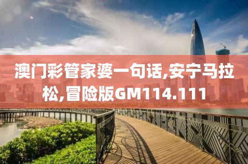 澳门彩管家婆一句话,安宁马拉松,冒险版GM114.111