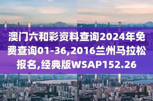 澳门六和彩资料查询2024年免费查询01-36,2016兰州马拉松报名,经典版WSAP152.26