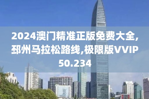 2024澳门精准正版免费大全,邳州马拉松路线,极限版VVIP50.234