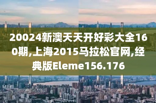 20024新澳天天开好彩大全160期,上海2015马拉松官网,经典版Eleme156.176