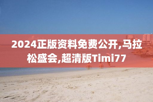 2024正版资料免费公开,马拉松盛会,超清版Timi77