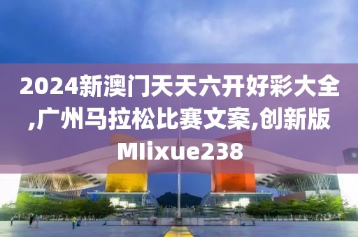 2024新澳门天天六开好彩大全,广州马拉松比赛文案,创新版MIixue238