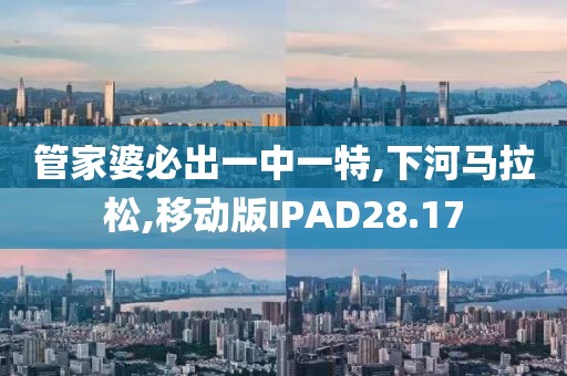 管家婆必出一中一特,下河马拉松,移动版IPAD28.17