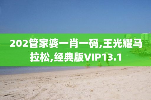 202管家婆一肖一码,王光耀马拉松,经典版VIP13.1