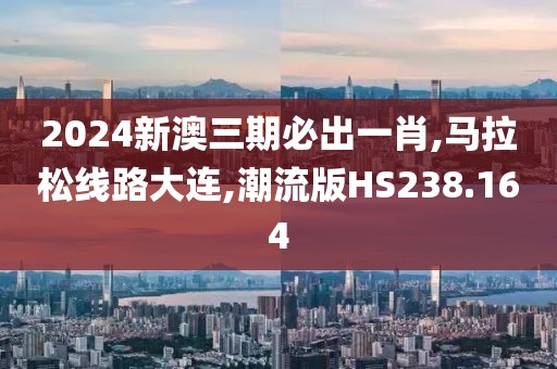 2024新澳三期必出一肖,马拉松线路大连,潮流版HS238.164