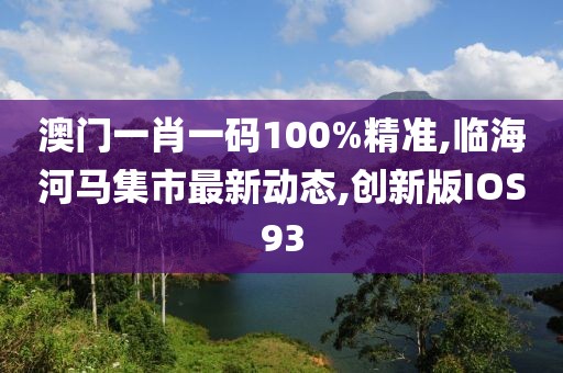 澳门一肖一码100%精准,临海河马集市最新动态,创新版IOS93