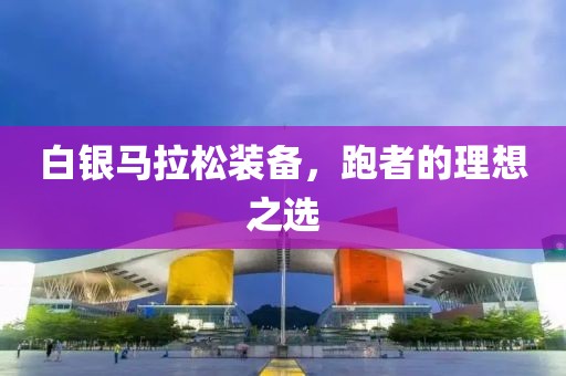 白银马拉松装备，跑者的理想之选