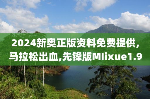 2024新奥正版资料免费提供,马拉松出血,先锋版MIixue1.9