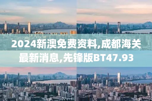 2024新澳免费资料,成都海关最新消息,先锋版BT47.93