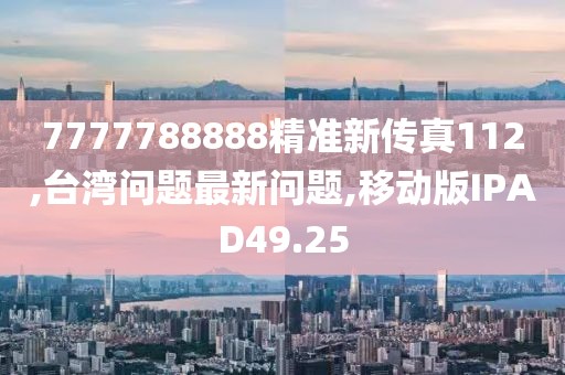 7777788888精准新传真112,台湾问题最新问题,移动版IPAD49.25