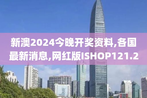 新澳2024今晚开奖资料,各国最新消息,网红版ISHOP121.2