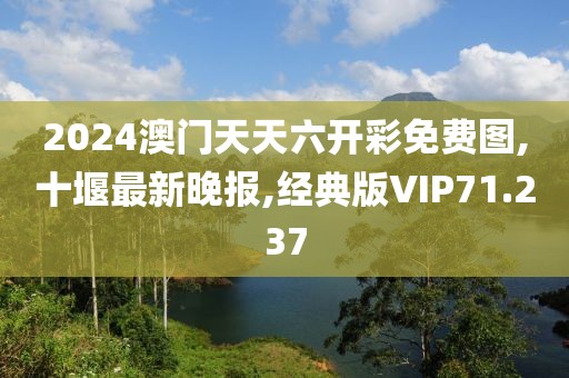 2024澳门天天六开彩免费图,十堰最新晚报,经典版VIP71.237