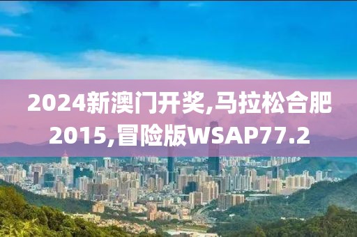 2024新澳门开奖,马拉松合肥2015,冒险版WSAP77.2