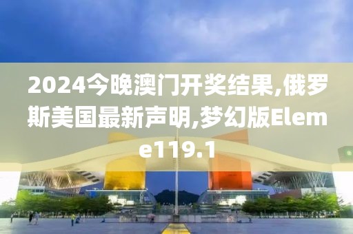 2024今晚澳门开奖结果,俄罗斯美国最新声明,梦幻版Eleme119.1