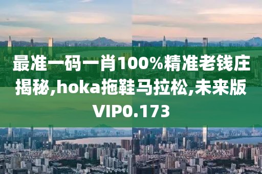 最准一码一肖100%精准老钱庄揭秘,hoka拖鞋马拉松,未来版VIP0.173