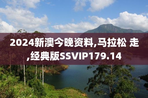 2024新澳今晚资料,马拉松 走,经典版SSVIP179.14