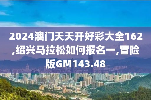 2024澳门天天开好彩大全162,绍兴马拉松如何报名一,冒险版GM143.48