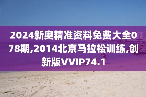2024新奥精准资料免费大全078期,2014北京马拉松训练,创新版VVIP74.1