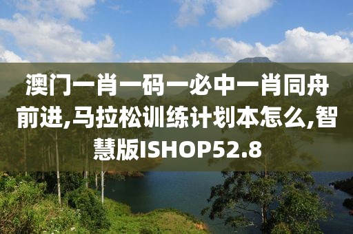 澳门一肖一码一必中一肖同舟前进,马拉松训练计划本怎么,智慧版ISHOP52.8