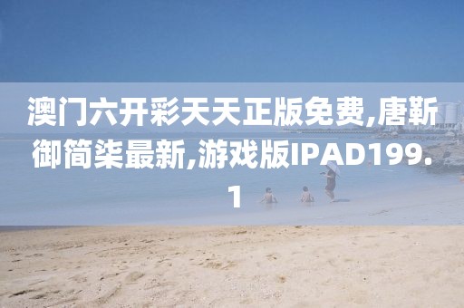 澳门六开彩天天正版免费,唐靳御简柒最新,游戏版IPAD199.1