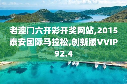 老澳门六开彩开奖网站,2015泰安国际马拉松,创新版VVIP92.4