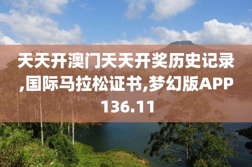 天天开澳门天天开奖历史记录,国际马拉松证书,梦幻版APP136.11