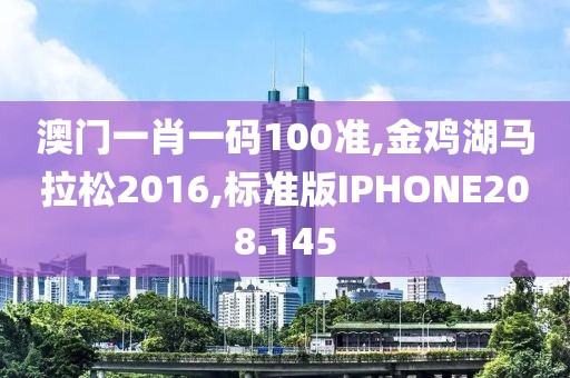 澳门一肖一码100准,金鸡湖马拉松2016,标准版IPHONE208.145