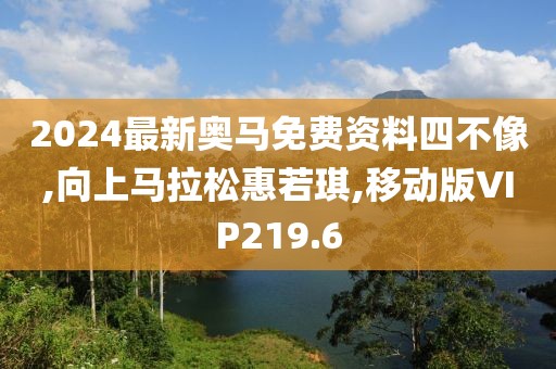 2024最新奥马免费资料四不像,向上马拉松惠若琪,移动版VIP219.6