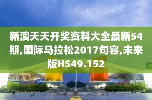 新澳天天开奖资料大全最新54期,国际马拉松2017句容,未来版HS49.152