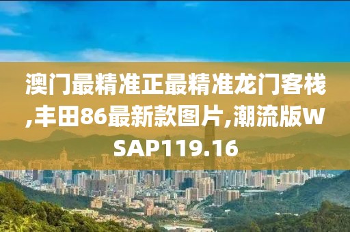 澳门最精准正最精准龙门客栈,丰田86最新款图片,潮流版WSAP119.16