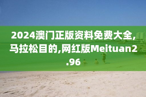 2024澳门正版资料免费大全,马拉松目的,网红版Meituan2.96
