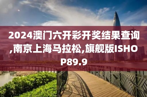 2024澳门六开彩开奖结果查询,南京上海马拉松,旗舰版ISHOP89.9