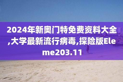 2024年新奥门特免费资料大全,大学最新流行病毒,探险版Eleme203.11