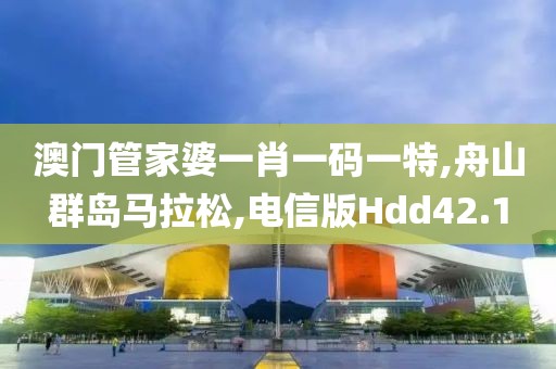 澳门管家婆一肖一码一特,舟山群岛马拉松,电信版Hdd42.1