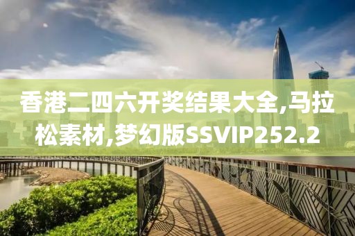 香港二四六开奖结果大全,马拉松素材,梦幻版SSVIP252.2